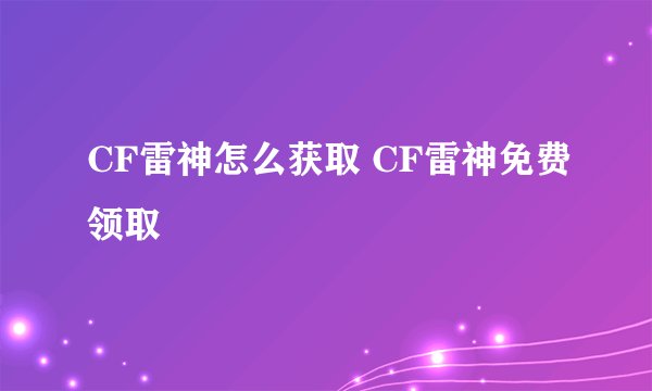 CF雷神怎么获取 CF雷神免费领取