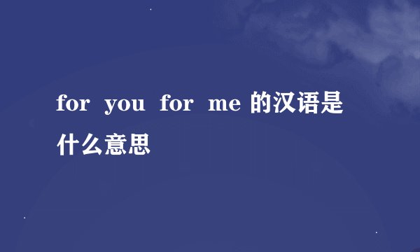for  you  for  me 的汉语是什么意思