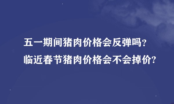 五一期间猪肉价格会反弹吗？临近春节猪肉价格会不会掉价?