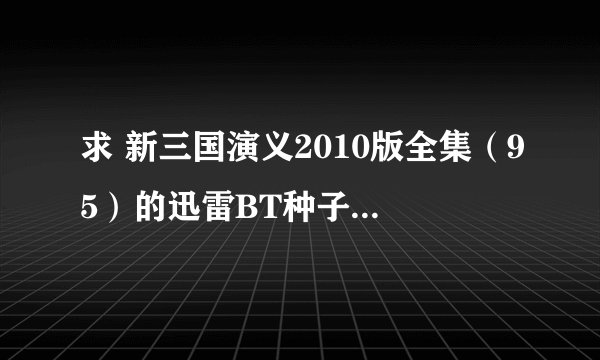 求 新三国演义2010版全集（95）的迅雷BT种子（高清）。