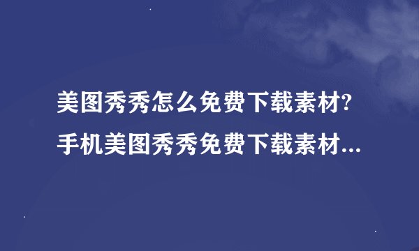 美图秀秀怎么免费下载素材?手机美图秀秀免费下载素材方法教程