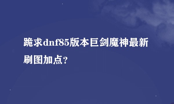 跪求dnf85版本巨剑魔神最新刷图加点？
