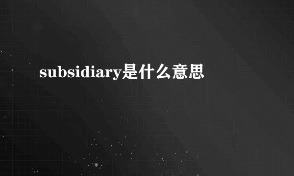 subsidiary是什么意思