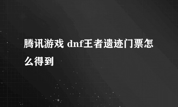 腾讯游戏 dnf王者遗迹门票怎么得到