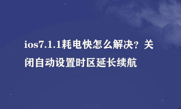 ios7.1.1耗电快怎么解决？关闭自动设置时区延长续航