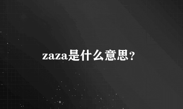 zaza是什么意思？