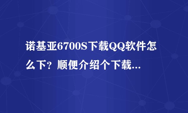 诺基亚6700S下载QQ软件怎么下？顺便介绍个下载主题的网站？