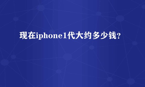 现在iphone1代大约多少钱？