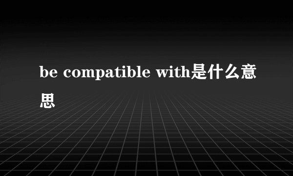 be compatible with是什么意思