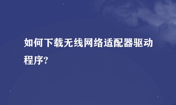 如何下载无线网络适配器驱动程序?