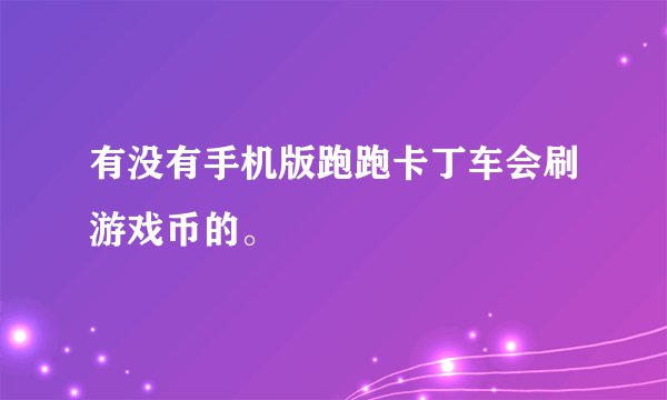 有没有手机版跑跑卡丁车会刷游戏币的。