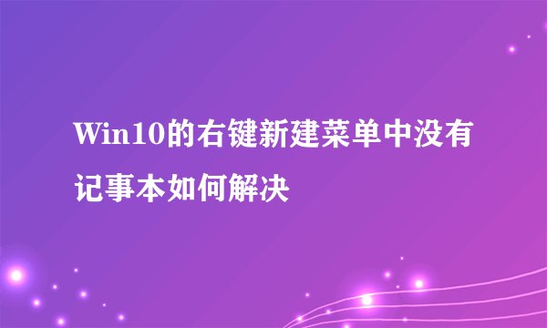 Win10的右键新建菜单中没有记事本如何解决