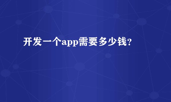开发一个app需要多少钱？