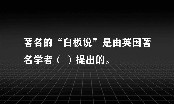 著名的“白板说”是由英国著名学者（ ）提出的。