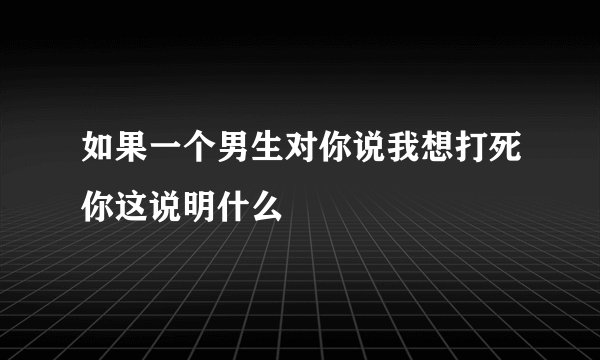 如果一个男生对你说我想打死你这说明什么