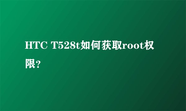 HTC T528t如何获取root权限？
