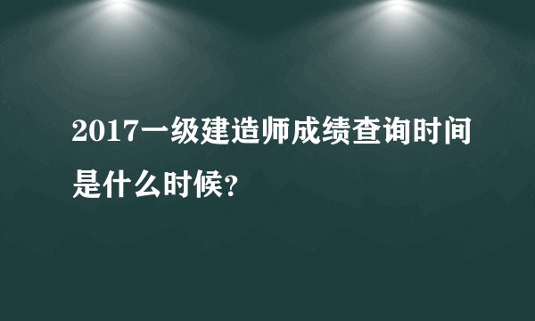 2017一级建造师成绩查询时间是什么时候？