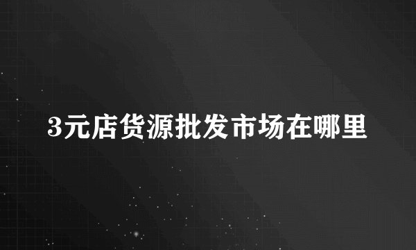3元店货源批发市场在哪里