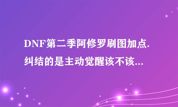 DNF第二季阿修罗刷图加点.纠结的是主动觉醒该不该满.SP不够.下面是我在模拟器加的.如果该加觉醒要放弃哪些
