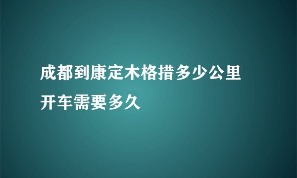 成都到康定木格措多少公里 开车需要多久