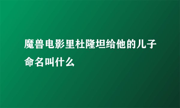 魔兽电影里杜隆坦给他的儿子命名叫什么