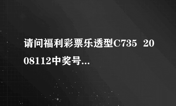 请问福利彩票乐透型C735  2008112中奖号码是多少？