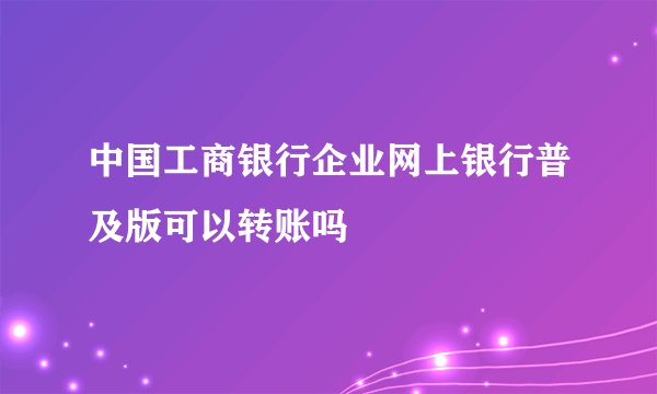中国工商银行企业网上银行普及版可以转账吗