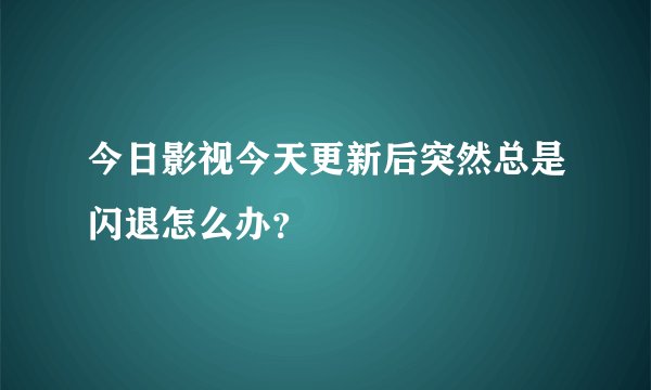 今日影视今天更新后突然总是闪退怎么办？