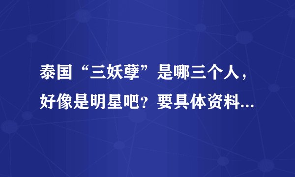 泰国“三妖孽”是哪三个人，好像是明星吧？要具体资料。O(∩_∩)O谢谢！