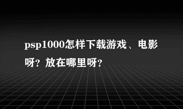 psp1000怎样下载游戏、电影呀？放在哪里呀？