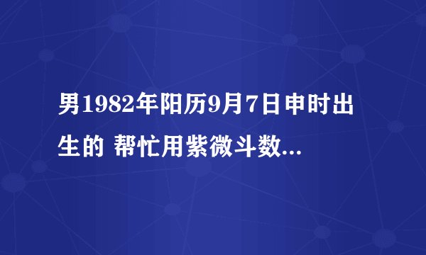 男1982年阳历9月7日申时出生的 帮忙用紫微斗数预测一下吧?