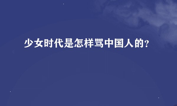 少女时代是怎样骂中国人的？