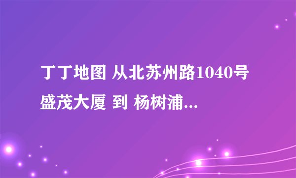 丁丁地图 从北苏州路1040号盛茂大厦 到 杨树浦路147号马登商务中心B座 该怎么坐地铁或者公交 要最快的路线