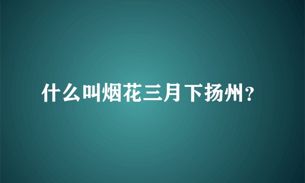 什么叫烟花三月下扬州？