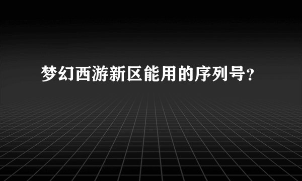 梦幻西游新区能用的序列号？