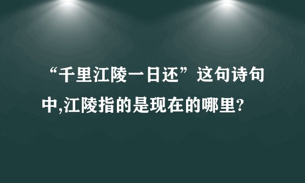“千里江陵一日还”这句诗句中,江陵指的是现在的哪里?