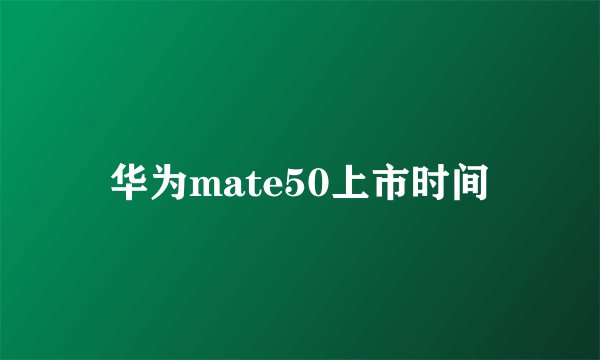 华为mate50上市时间