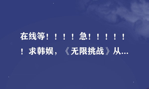 在线等！！！！急！！！！！！求韩娱，《无限挑战》从始至今，有恐怖特辑的期数，谢谢！悬赏30！