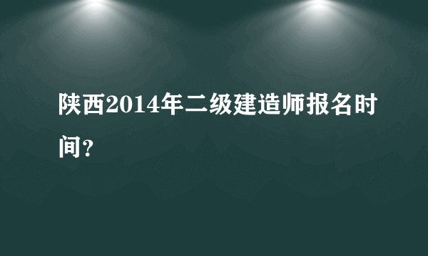 陕西2014年二级建造师报名时间？