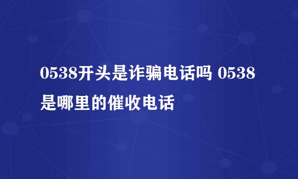 0538开头是诈骗电话吗 0538是哪里的催收电话