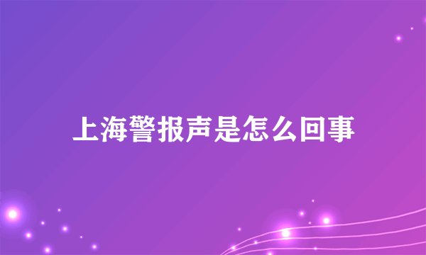 上海警报声是怎么回事