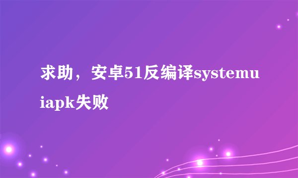 求助，安卓51反编译systemuiapk失败