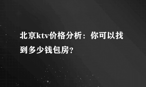 北京ktv价格分析：你可以找到多少钱包房？