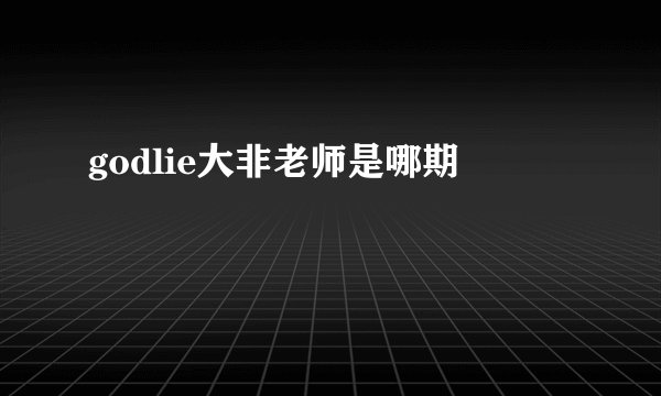 godlie大非老师是哪期
