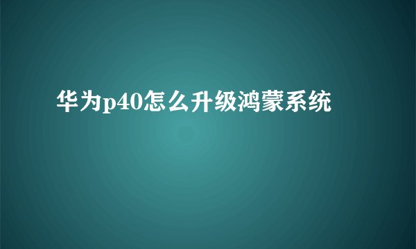 华为p40怎么升级鸿蒙系统