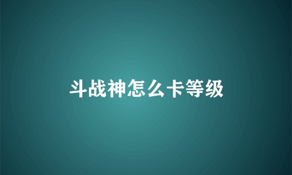 斗战神怎么卡等级