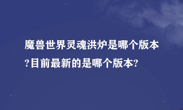 魔兽世界灵魂洪炉是哪个版本?目前最新的是哪个版本?