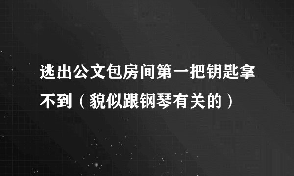 逃出公文包房间第一把钥匙拿不到（貌似跟钢琴有关的）