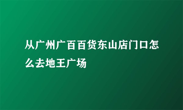 从广州广百百货东山店门口怎么去地王广场
