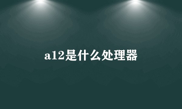 a12是什么处理器